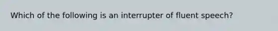 Which of the following is an interrupter of fluent speech?