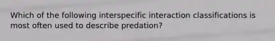 Which of the following interspecific interaction classifications is most often used to describe predation?