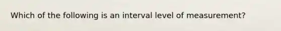 Which of the following is an interval level of measurement?