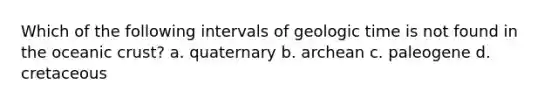 Which of the following intervals of geologic time is not found in the oceanic crust? a. quaternary b. archean c. paleogene d. cretaceous