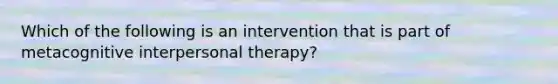 Which of the following is an intervention that is part of metacognitive interpersonal therapy?