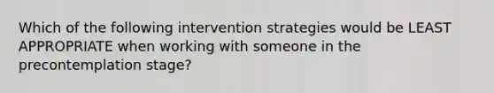 Which of the following intervention strategies would be LEAST APPROPRIATE when working with someone in the precontemplation stage?