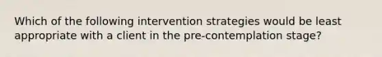 Which of the following intervention strategies would be least appropriate with a client in the pre-contemplation stage?