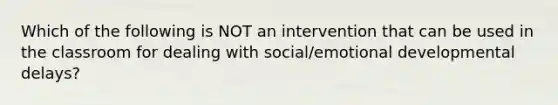 Which of the following is NOT an intervention that can be used in the classroom for dealing with social/emotional developmental delays?