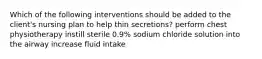 Which of the following interventions should be added to the client's nursing plan to help thin secretions? perform chest physiotherapy instill sterile 0.9% sodium chloride solution into the airway increase fluid intake