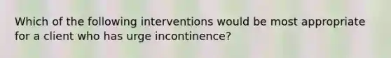 Which of the following interventions would be most appropriate for a client who has urge incontinence?