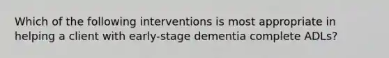 Which of the following interventions is most appropriate in helping a client with early-stage dementia complete ADLs?