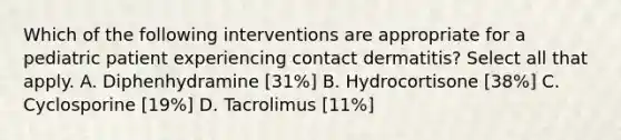 Which of the following interventions are appropriate for a pediatric patient experiencing contact dermatitis? Select all that apply. A. Diphenhydramine [31%] B. Hydrocortisone [38%] C. Cyclosporine [19%] D. Tacrolimus [11%]