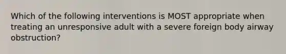 Which of the following interventions is MOST appropriate when treating an unresponsive adult with a severe foreign body airway obstruction?