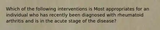 Which of the following interventions is Most appropriates for an individual who has recently been diagnosed with rheumatoid arthritis and is in the acute stage of the disease?