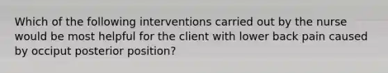 Which of the following interventions carried out by the nurse would be most helpful for the client with lower back pain caused by occiput posterior position?