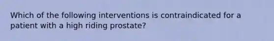 Which of the following interventions is contraindicated for a patient with a high riding prostate?