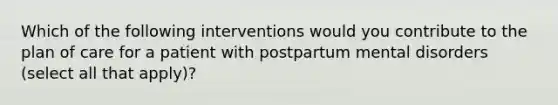 Which of the following interventions would you contribute to the plan of care for a patient with postpartum mental disorders (select all that apply)?