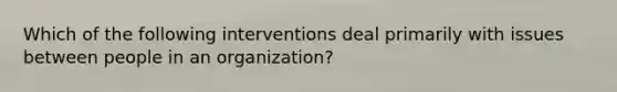 Which of the following interventions deal primarily with issues between people in an organization?