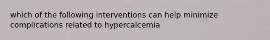 which of the following interventions can help minimize complications related to hypercalcemia