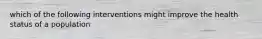 which of the following interventions might improve the health status of a population