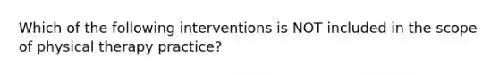 Which of the following interventions is NOT included in the scope of physical therapy practice?