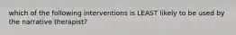 which of the following interventions is LEAST likely to be used by the narrative therapist?