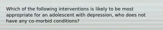 Which of the following interventions is likely to be most appropriate for an adolescent with depression, who does not have any co-morbid conditions?