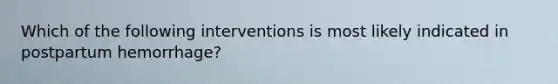 Which of the following interventions is most likely indicated in postpartum hemorrhage?