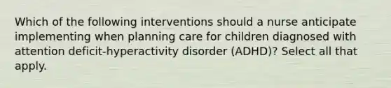 Which of the following interventions should a nurse anticipate implementing when planning care for children diagnosed with attention deficit-hyperactivity disorder (ADHD)? Select all that apply.