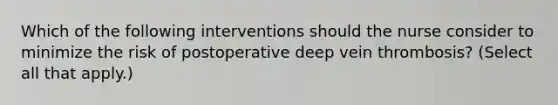 Which of the following interventions should the nurse consider to minimize the risk of postoperative deep vein thrombosis? (Select all that apply.)