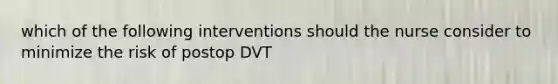 which of the following interventions should the nurse consider to minimize the risk of postop DVT