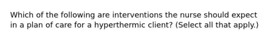 Which of the following are interventions the nurse should expect in a plan of care for a hyperthermic client? (Select all that apply.)