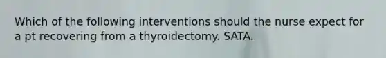 Which of the following interventions should the nurse expect for a pt recovering from a thyroidectomy. SATA.