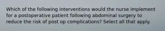 Which of the following interventions would the nurse implement for a postoperative patient following abdominal surgery to reduce the risk of post op complications? Select all that apply.