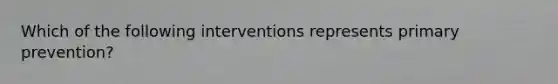 Which of the following interventions represents primary prevention?