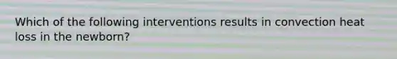 Which of the following interventions results in convection heat loss in the newborn?