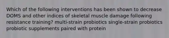 Which of the following interventions has been shown to decrease DOMS and other indices of skeletal muscle damage following resistance training? multi-strain probiotics single-strain probiotics probiotic supplements paired with protein