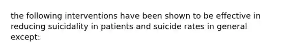 the following interventions have been shown to be effective in reducing suicidality in patients and suicide rates in general except: