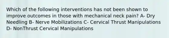 Which of the following interventions has not been shown to improve outcomes in those with mechanical neck pain? A- Dry Needling B- Nerve Mobilizations C- Cervical Thrust Manipulations D- NonThrust Cervical Manipulations