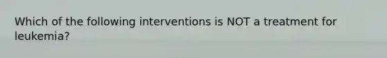 Which of the following interventions is NOT a treatment for leukemia?