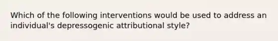 Which of the following interventions would be used to address an individual's depressogenic attributional style?