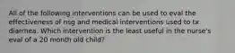 All of the following interventions can be used to eval the effectiveness of nsg and medical interventions used to tx diarrhea. Which intervention is the least useful in the nurse's eval of a 20 month old child?