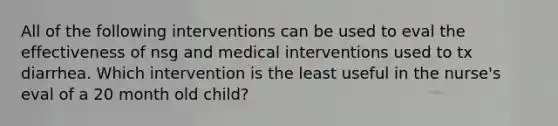 All of the following interventions can be used to eval the effectiveness of nsg and medical interventions used to tx diarrhea. Which intervention is the least useful in the nurse's eval of a 20 month old child?