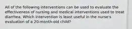 All of the following interventions can be used to evaluate the effectiveness of nursing and medical interventions used to treat diarrhea. Which intervention is least useful in the nurse's evaluation of a 20-month-old child?