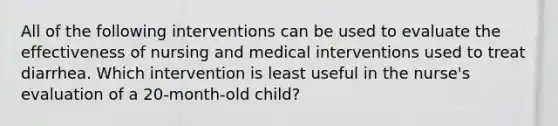 All of the following interventions can be used to evaluate the effectiveness of nursing and medical interventions used to treat diarrhea. Which intervention is least useful in the nurse's evaluation of a 20-month-old child?