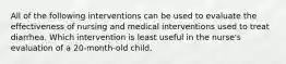 All of the following interventions can be used to evaluate the effectiveness of nursing and medical interventions used to treat diarrhea. Which intervention is least useful in the nurse's evaluation of a 20-month-old child.