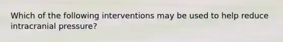 Which of the following interventions may be used to help reduce intracranial pressure?