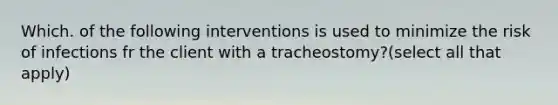 Which. of the following interventions is used to minimize the risk of infections fr the client with a tracheostomy?(select all that apply)