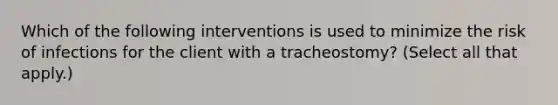 Which of the following interventions is used to minimize the risk of infections for the client with a tracheostomy? (Select all that apply.)