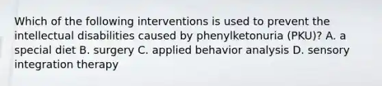 Which of the following interventions is used to prevent the intellectual disabilities caused by phenylketonuria (PKU)? A. a special diet B. surgery C. applied behavior analysis D. sensory integration therapy