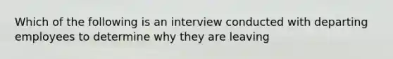 Which of the following is an interview conducted with departing employees to determine why they are leaving