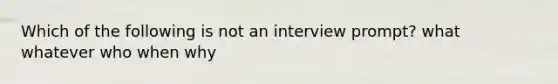 Which of the following is not an interview prompt? what whatever who when why