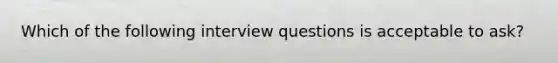 Which of the following interview questions is acceptable to ask?