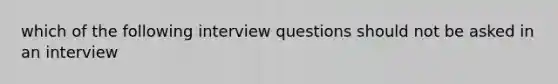 which of the following interview questions should not be asked in an interview